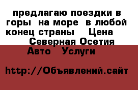 предлагаю поездки в горы, на море ,в любой конец страны  › Цена ­ 15 - Северная Осетия Авто » Услуги   